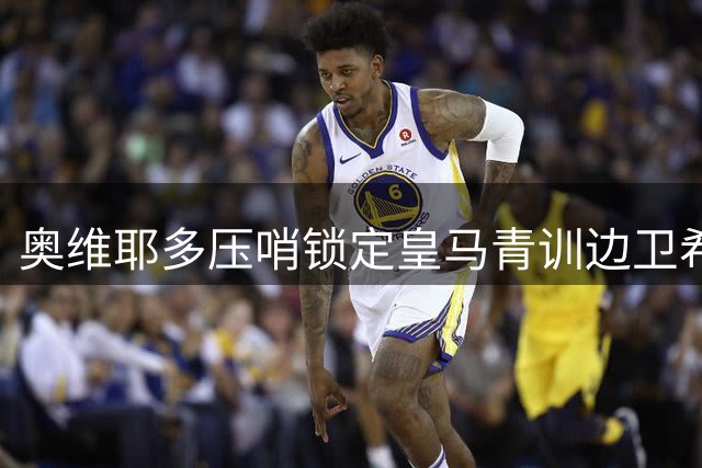 奥维耶多压哨锁定皇马青训边卫希门尼斯