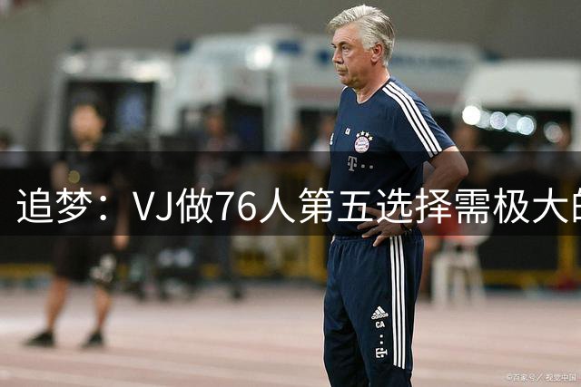 追梦：VJ做76人第五选择需极大的牺牲精神 他可像怀特一样打出来